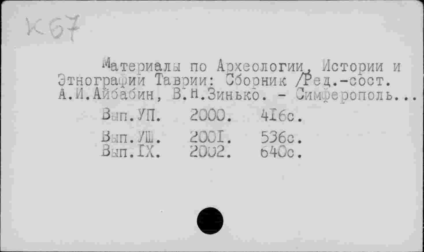 ﻿Материалы по Археологии. Истории и Этнографии Таврии: Сборник /Рец.-сост. А.И.Аибабин, В.н.Зинько. - Симферополь..
Вып.УП.	2000.	416с.
Вып.Ж.	2001.	536с.
Ban.IX.	20о2.	о4Ос.